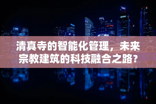 清真寺的智能化管理，未来宗教建筑的科技融合之路？
