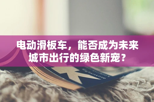 电动滑板车，能否成为未来城市出行的绿色新宠？