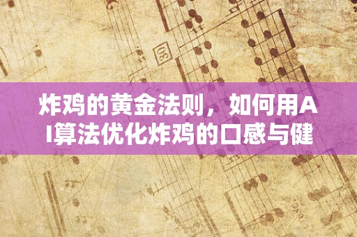 炸鸡的黄金法则，如何用AI算法优化炸鸡的口感与健康平衡？