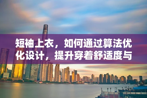 短袖上衣，如何通过算法优化设计，提升穿着舒适度与时尚感？