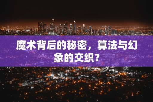 魔术背后的秘密，算法与幻象的交织？