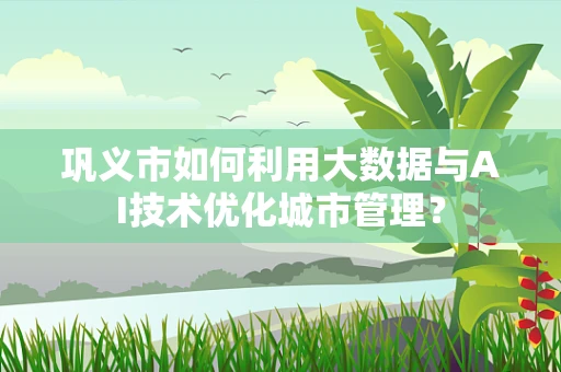 巩义市如何利用大数据与AI技术优化城市管理？