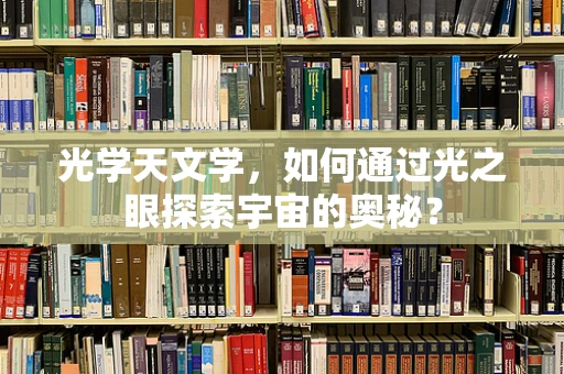 光学天文学，如何通过光之眼探索宇宙的奥秘？
