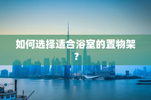如何选择适合浴室的置物架？