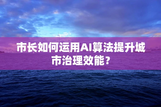 市长如何运用AI算法提升城市治理效能？