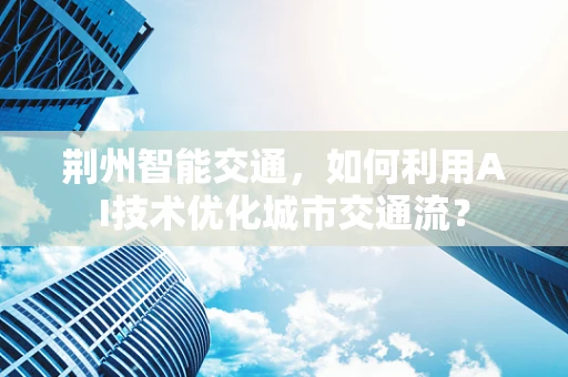 荆州智能交通，如何利用AI技术优化城市交通流？