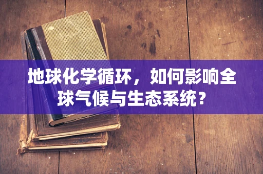 地球化学循环，如何影响全球气候与生态系统？