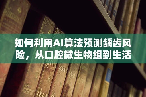 如何利用AI算法预测龋齿风险，从口腔微生物组到生活习惯的深度分析