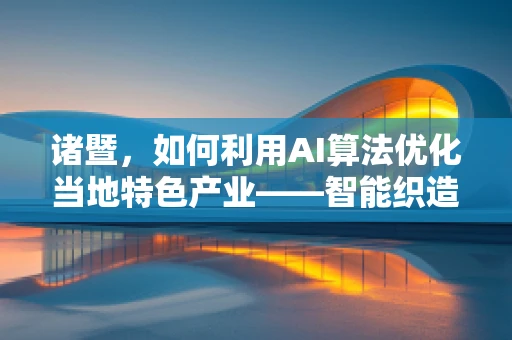 诸暨，如何利用AI算法优化当地特色产业——智能织造的新篇章？