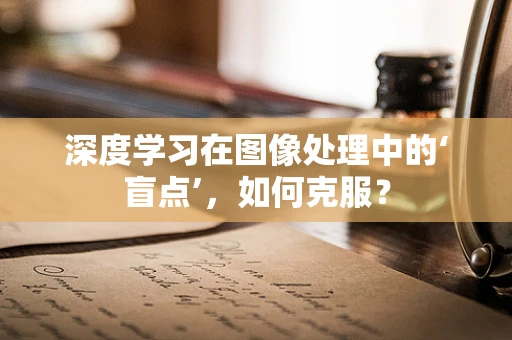 深度学习在图像处理中的‘盲点’，如何克服？