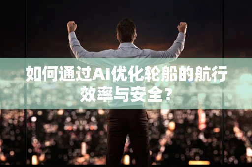 如何通过AI优化轮船的航行效率与安全？