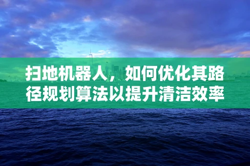 扫地机器人，如何优化其路径规划算法以提升清洁效率？