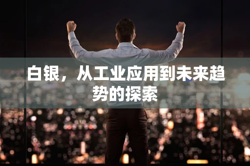 白银，从工业应用到未来趋势的探索