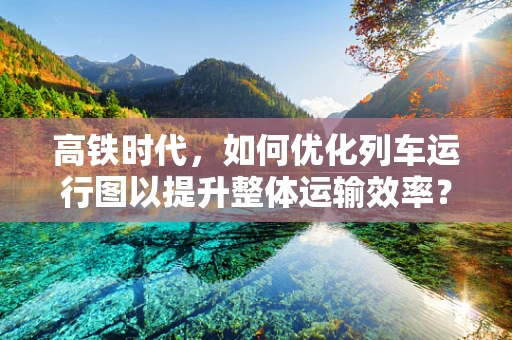 高铁时代，如何优化列车运行图以提升整体运输效率？