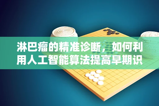 淋巴瘤的精准诊断，如何利用人工智能算法提高早期识别率？