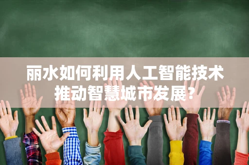 丽水如何利用人工智能技术推动智慧城市发展？