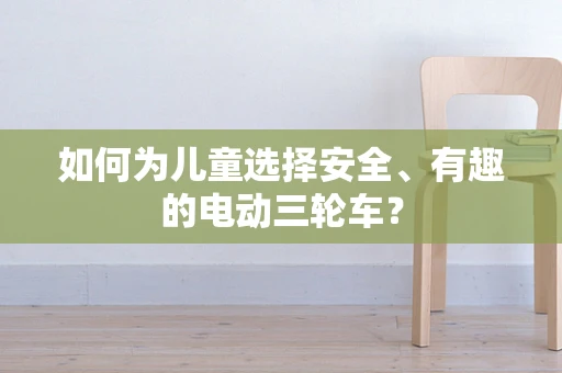 如何为儿童选择安全、有趣的电动三轮车？