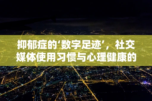 抑郁症的‘数字足迹’，社交媒体使用习惯与心理健康的隐秘联系？