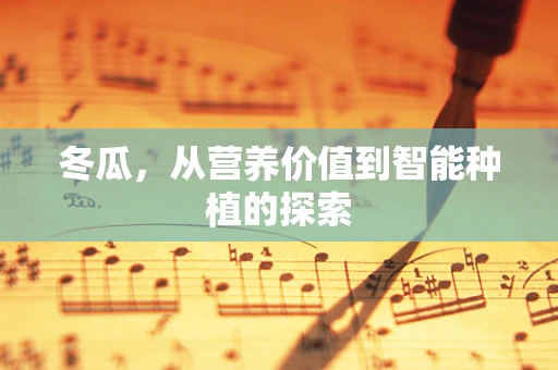 冬瓜，从营养价值到智能种植的探索
