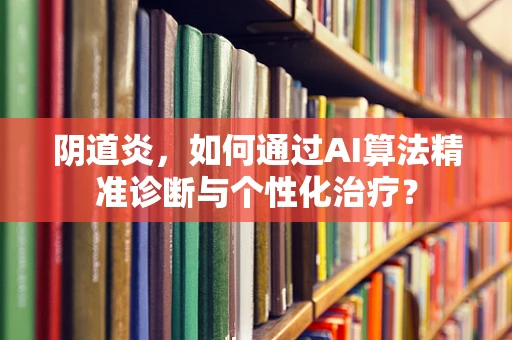 阴道炎，如何通过AI算法精准诊断与个性化治疗？