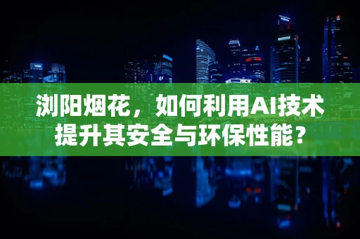浏阳烟花，如何利用AI技术提升其安全与环保性能？