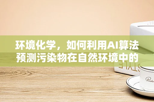环境化学，如何利用AI算法预测污染物在自然环境中的迁移与转化？