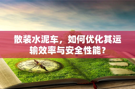 散装水泥车，如何优化其运输效率与安全性能？