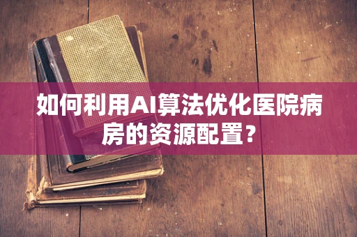 如何利用AI算法优化医院病房的资源配置？