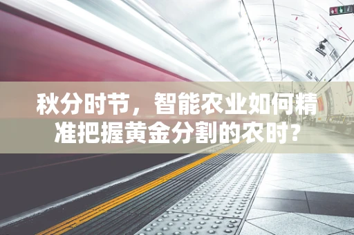 秋分时节，智能农业如何精准把握黄金分割的农时？