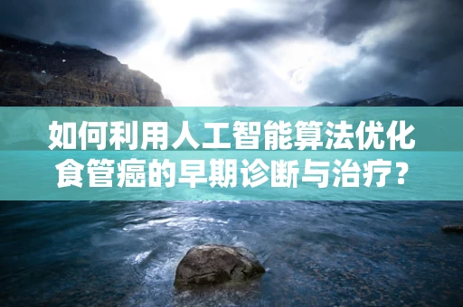 如何利用人工智能算法优化食管癌的早期诊断与治疗？