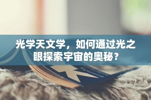 光学天文学，如何通过光之眼探索宇宙的奥秘？