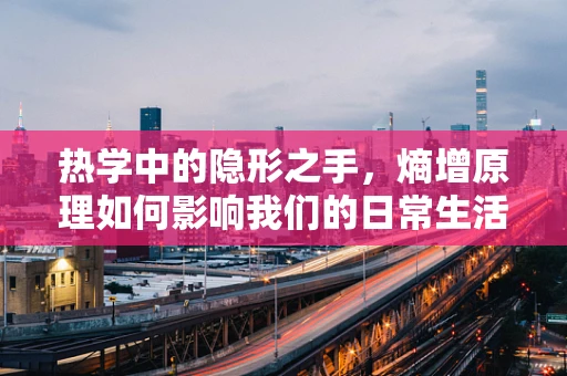 热学中的隐形之手，熵增原理如何影响我们的日常生活？