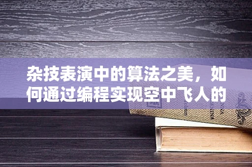 杂技表演中的算法之美，如何通过编程实现空中飞人的精准控制？