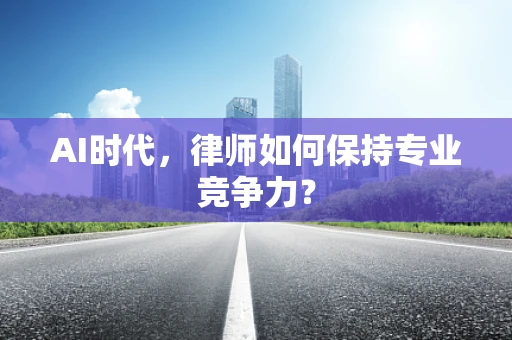 AI时代，律师如何保持专业竞争力？