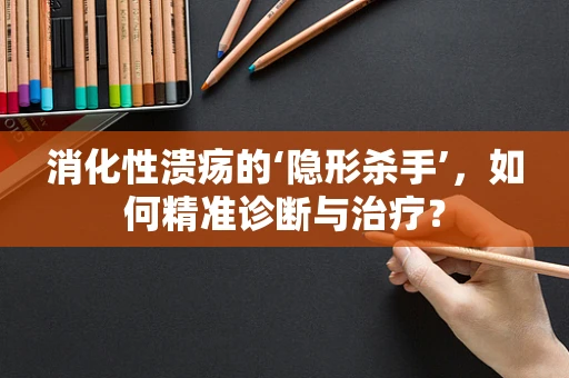 消化性溃疡的‘隐形杀手’，如何精准诊断与治疗？