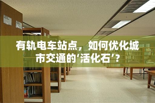 有轨电车站点，如何优化城市交通的‘活化石’？