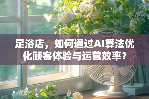 足浴店，如何通过AI算法优化顾客体验与运营效率？