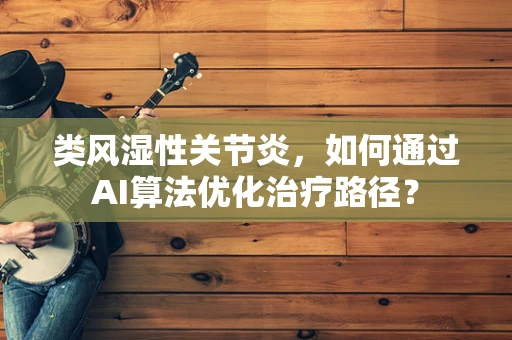 类风湿性关节炎，如何通过AI算法优化治疗路径？