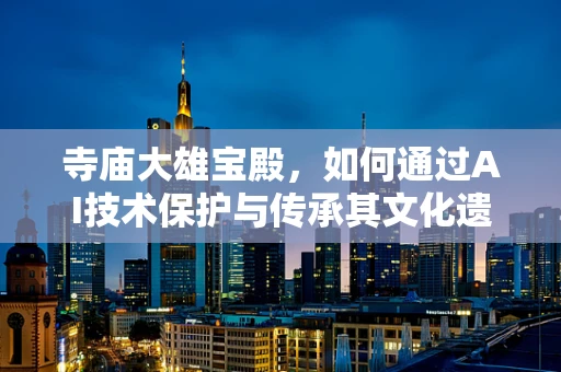 寺庙大雄宝殿，如何通过AI技术保护与传承其文化遗产？