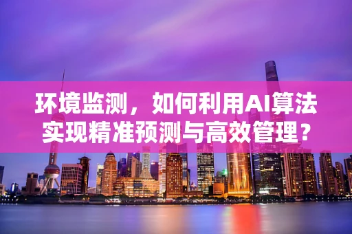 环境监测，如何利用AI算法实现精准预测与高效管理？