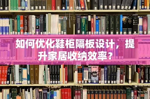 如何优化鞋柜隔板设计，提升家居收纳效率？