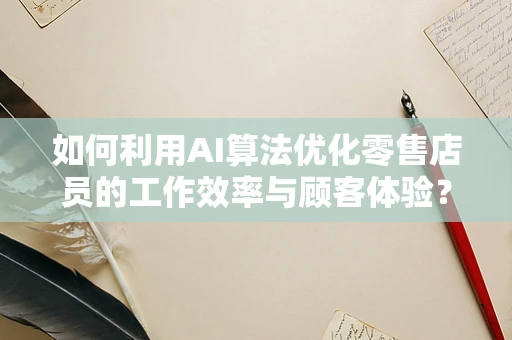 如何利用AI算法优化零售店员的工作效率与顾客体验？