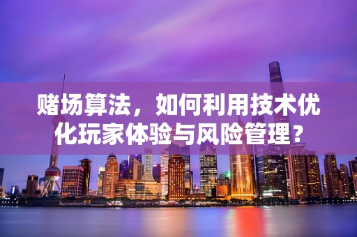 赌场算法，如何利用技术优化玩家体验与风险管理？