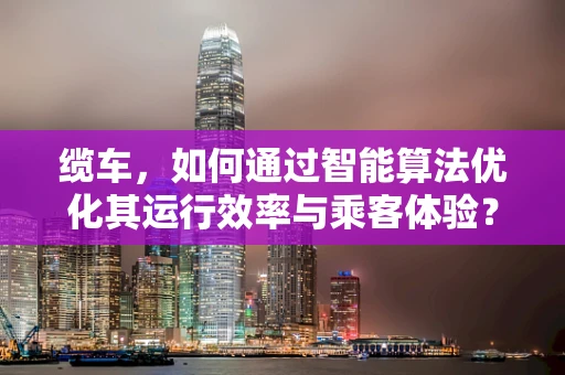 缆车，如何通过智能算法优化其运行效率与乘客体验？