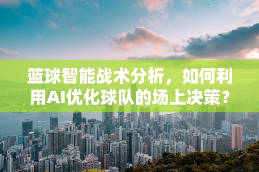 篮球智能战术分析，如何利用AI优化球队的场上决策？