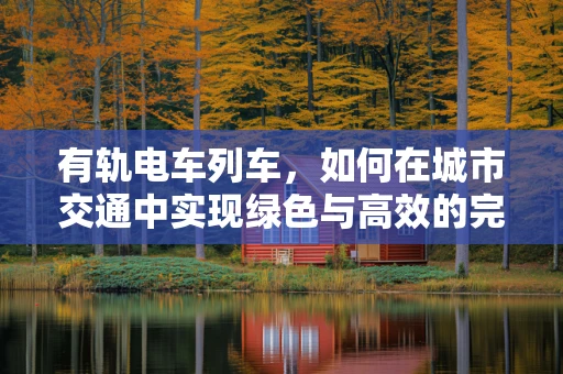 有轨电车列车，如何在城市交通中实现绿色与高效的完美平衡？