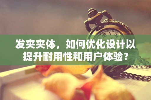发夹夹体，如何优化设计以提升耐用性和用户体验？