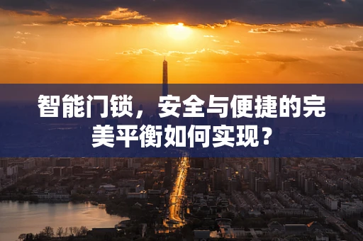 智能门锁，安全与便捷的完美平衡如何实现？