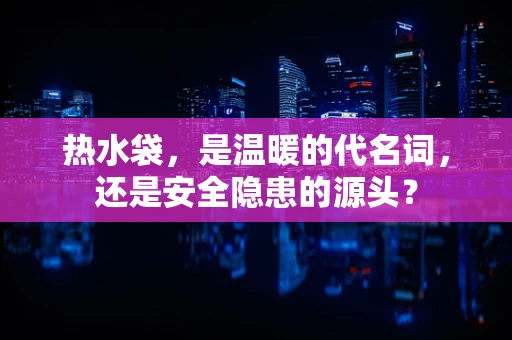 热水袋，是温暖的代名词，还是安全隐患的源头？