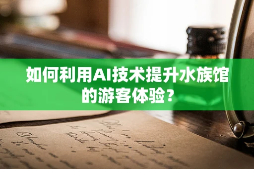 如何利用AI技术提升水族馆的游客体验？